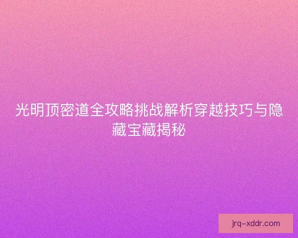 光明顶密道全攻略挑战解析穿越技巧与隐藏宝藏揭秘