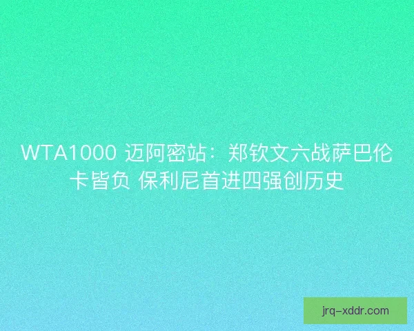 WTA1000 迈阿密站：郑钦文六战萨巴伦卡皆负 保利尼首进四强创历史