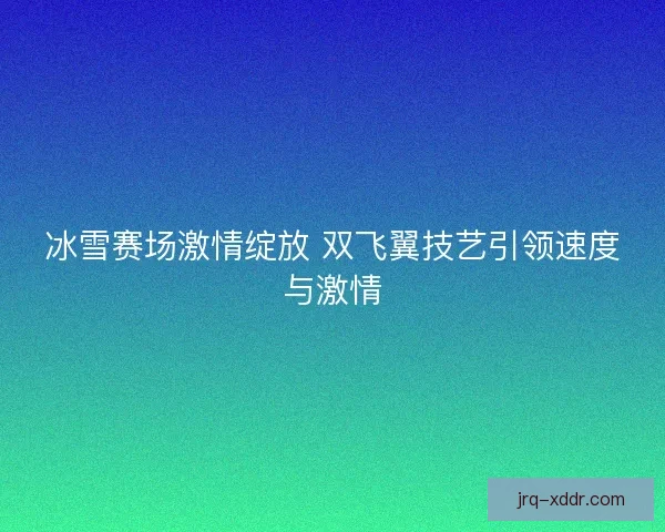 冰雪赛场激情绽放 双飞翼技艺引领速度与激情