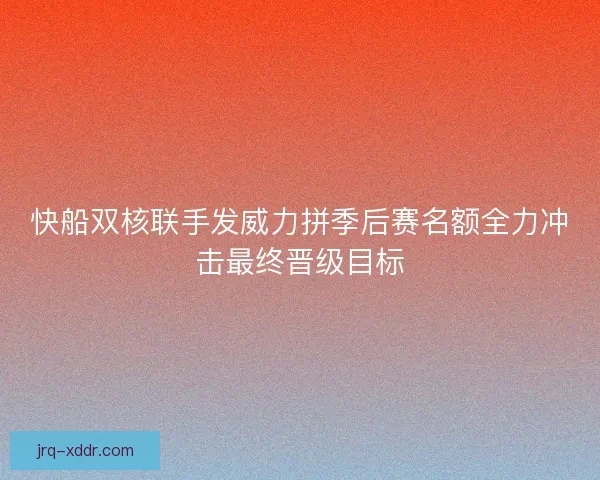快船双核联手发威力拼季后赛名额全力冲击最终晋级目标