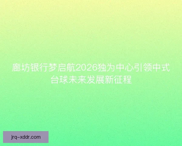 廊坊银行梦启航2026独为中心引领中式台球未来发展新征程