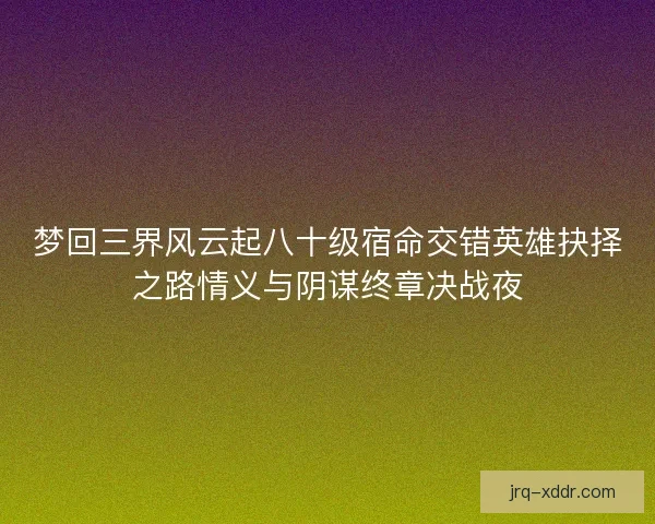 梦回三界风云起八十级宿命交错英雄抉择之路情义与阴谋终章决战夜